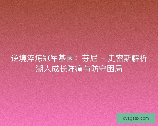 逆境淬炼冠军基因：芬尼 - 史密斯解析湖人成长阵痛与防守困局
