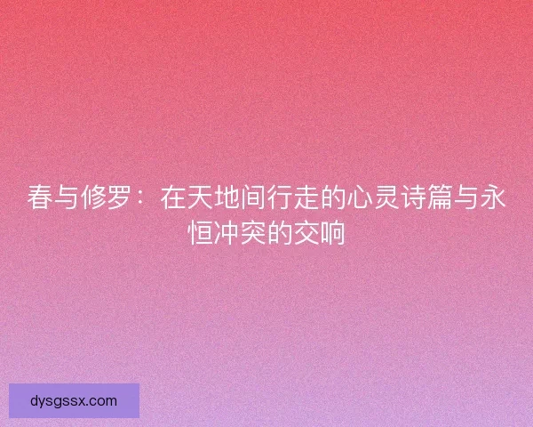 春与修罗:在天地间行走的心灵诗篇与永恒冲突的交响 春与修罗:在天地间行走的心灵诗篇与永恒冲突的交响