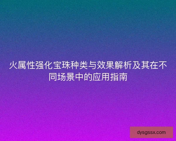 火属性强化宝珠种类与效果解析及其在不同场景中的应用指南