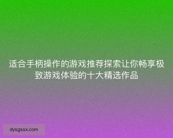 适合手柄操作的游戏推荐探索让你畅享极致游戏体验的十大精选作品