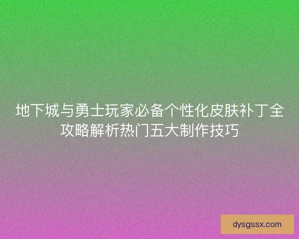 地下城与勇士玩家必备个性化皮肤补丁全攻略解析热门五大制作技巧