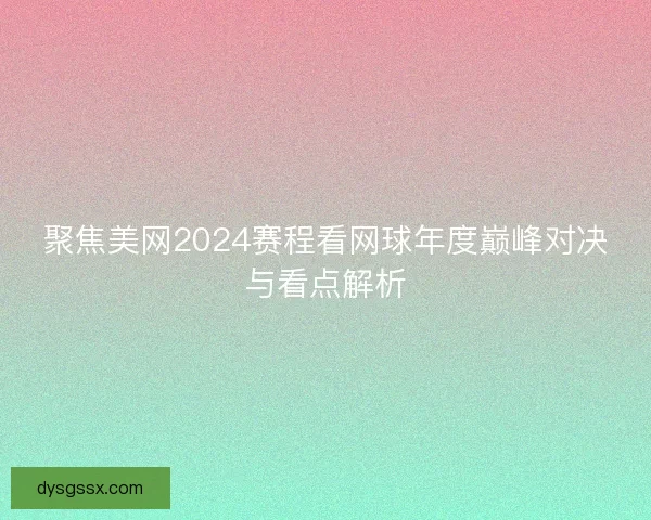 聚焦美网2024赛程看网球年度巅峰对决与看点解析