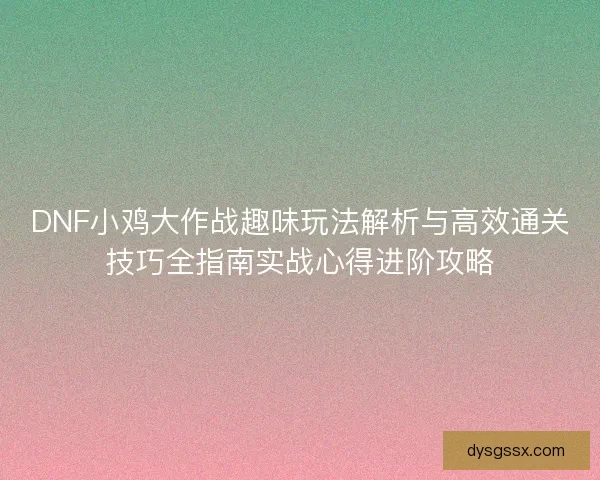 DNF小鸡大作战趣味玩法解析与高效通关技巧全指南实战心得进阶攻略