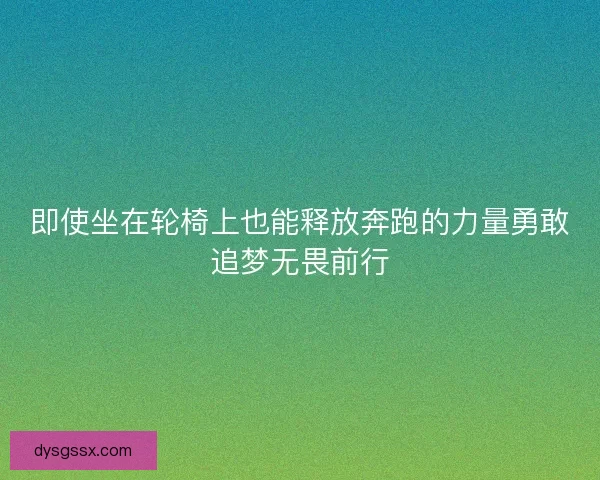 即使坐在轮椅上也能释放奔跑的力量勇敢追梦无畏前行