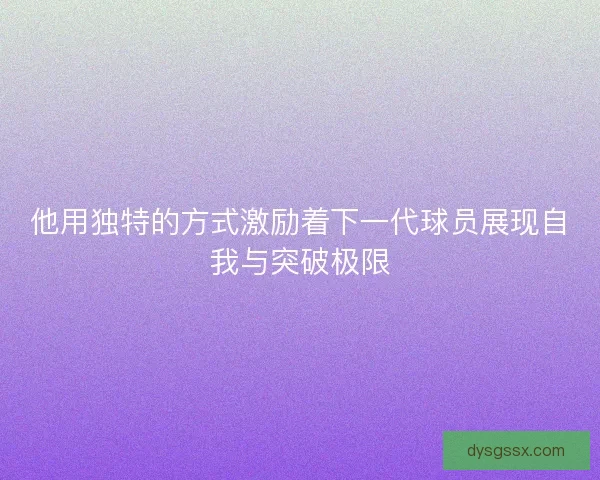 他用独特的方式激励着下一代球员展现自我与突破极限 他用独特的方式激励着下一代球员展现自我与突破极限