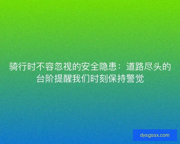 骑行时不容忽视的安全隐患：道路尽头的台阶提醒我们时刻保持警觉