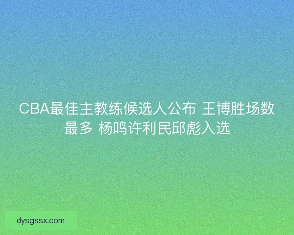 CBA最佳主教练候选人公布 王博胜场数最多 杨鸣许利民邱彪入选