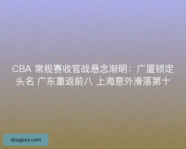 CBA 常规赛收官战悬念渐明：广厦锁定头名 广东重返前八 上海意外滑落第十