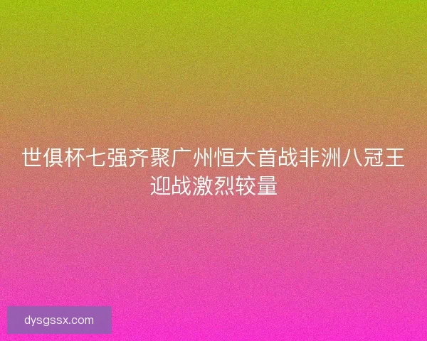 世俱杯七强齐聚广州恒大首战非洲八冠王迎战激烈较量