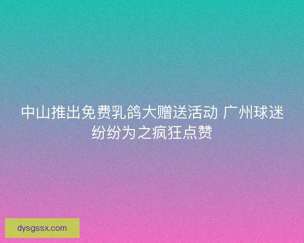中山推出免费乳鸽大赠送活动 广州球迷纷纷为之疯狂点赞