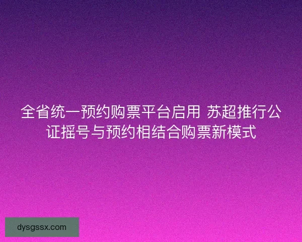 全省统一预约购票平台启用 苏超推行公证摇号与预约相结合购票新模式