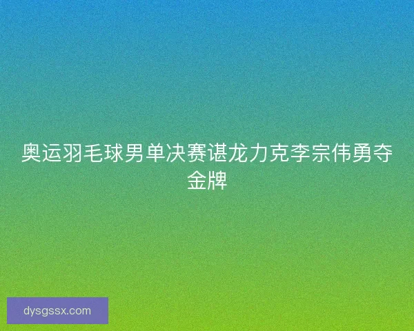 奥运羽毛球男单决赛谌龙力克李宗伟勇夺金牌