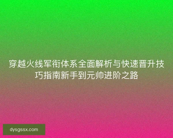 穿越火线军衔体系全面解析与快速晋升技巧指南新手到元帅进阶之路