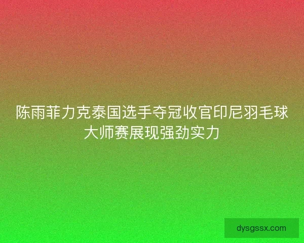 陈雨菲力克泰国选手夺冠收官印尼羽毛球大师赛展现强劲实力