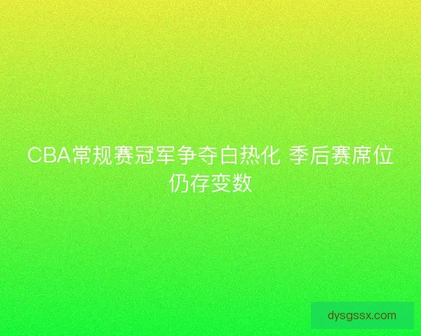 CBA常规赛冠军争夺白热化 季后赛席位仍存变数