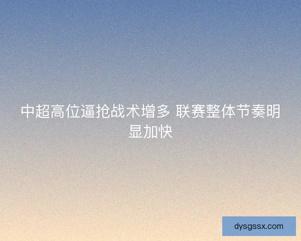中超高位逼抢战术增多 联赛整体节奏明显加快