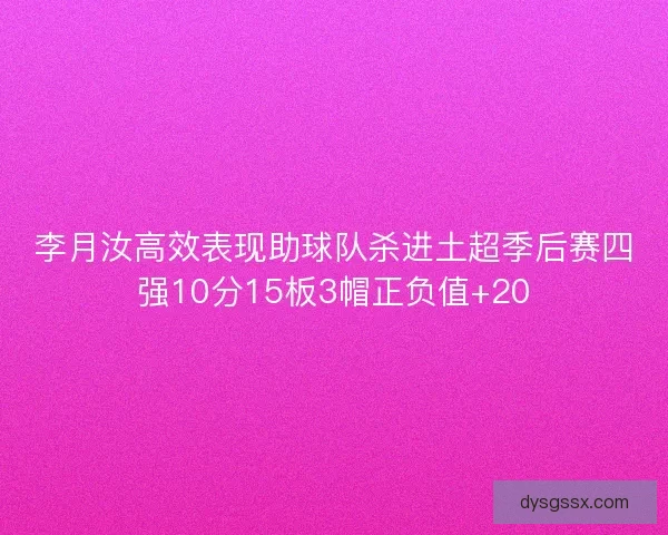 李月汝高效表现助球队杀进土超季后赛四强10分15板3帽正负值+20