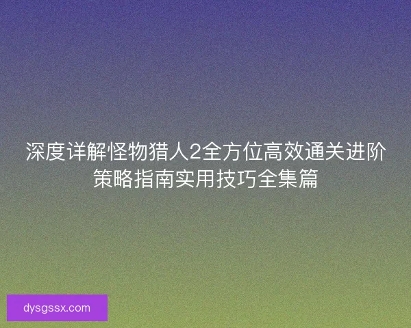 深度详解怪物猎人2全方位高效通关进阶策略指南实用技巧全集篇