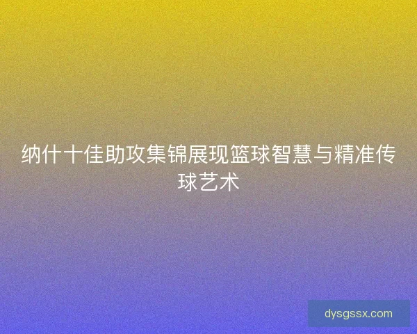 纳什十佳助攻集锦展现篮球智慧与精准传球艺术