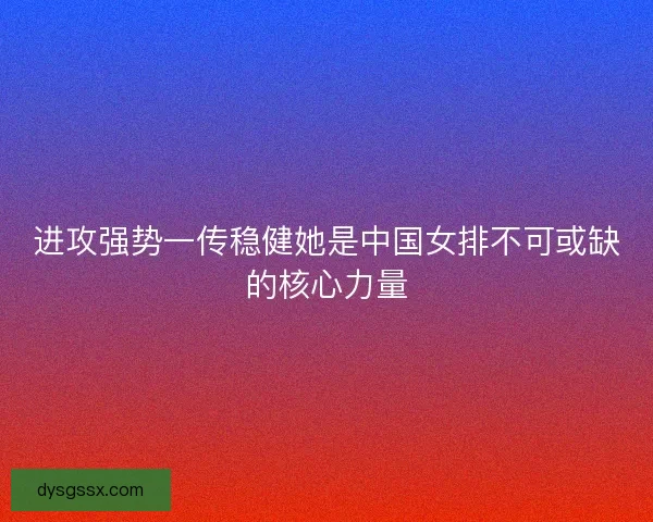 进攻强势一传稳健她是中国女排不可或缺的核心力量