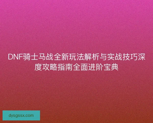 DNF骑士马战全新玩法解析与实战技巧深度攻略指南全面进阶宝典