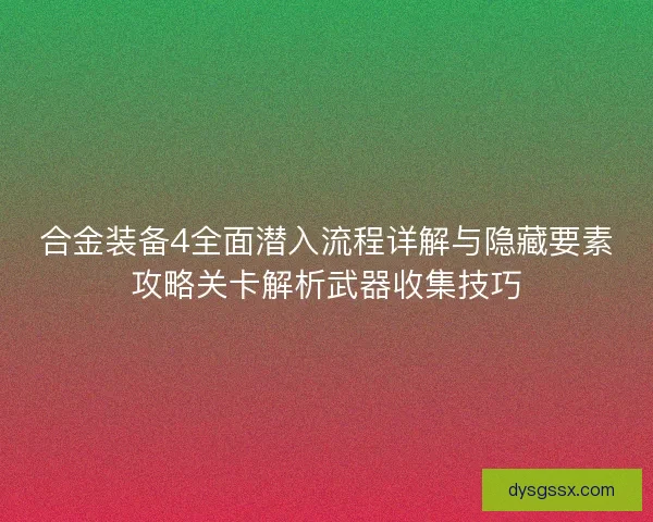 合金装备4全面潜入流程详解与隐藏要素攻略关卡解析武器收集技巧