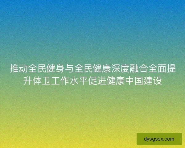 推动全民健身与全民健康深度融合全面提升体卫工作水平促进健康中国建设