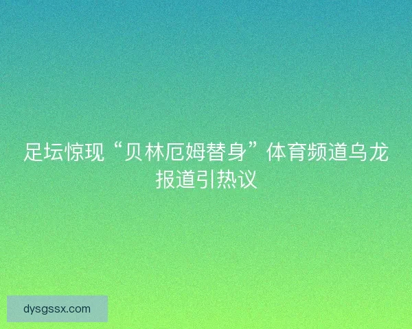 足坛惊现 “贝林厄姆替身” 体育频道乌龙报道引热议