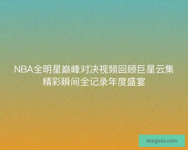 NBA全明星巅峰对决视频回顾巨星云集精彩瞬间全记录年度盛宴