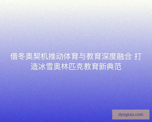 借冬奥契机推动体育与教育深度融合 打造冰雪奥林匹克教育新典范