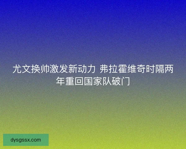 尤文换帅激发新动力 弗拉霍维奇时隔两年重回国家队破门