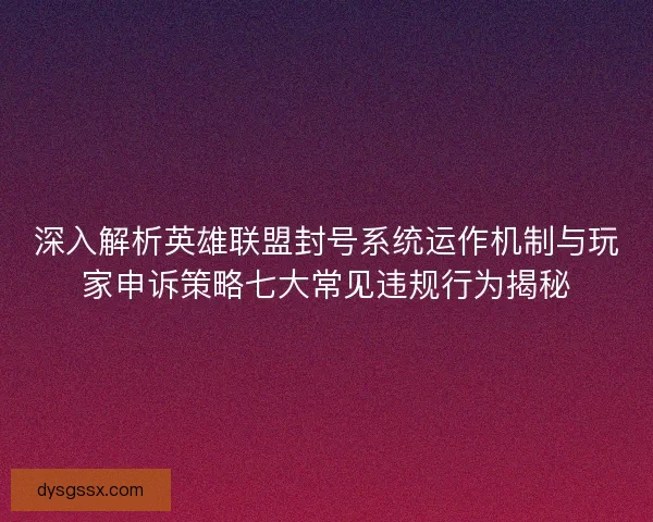 深入解析英雄联盟封号系统运作机制与玩家申诉策略七大常见违规行为揭秘 深入解析英雄联盟封号系统运作机制与玩家申诉策略七大常见违规行为揭秘