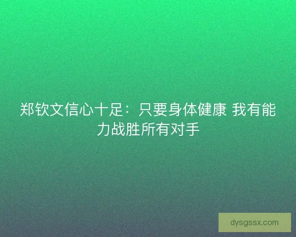 郑钦文信心十足：只要身体健康 我有能力战胜所有对手