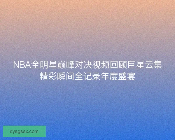 NBA全明星巅峰对决视频回顾巨星云集精彩瞬间全记录年度盛宴