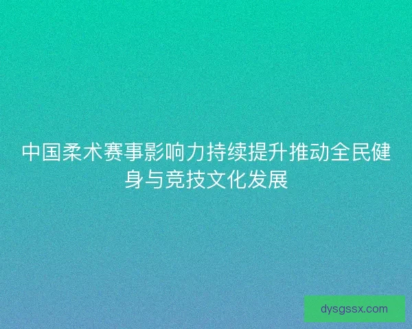 中国柔术赛事影响力持续提升推动全民健身与竞技文化发展