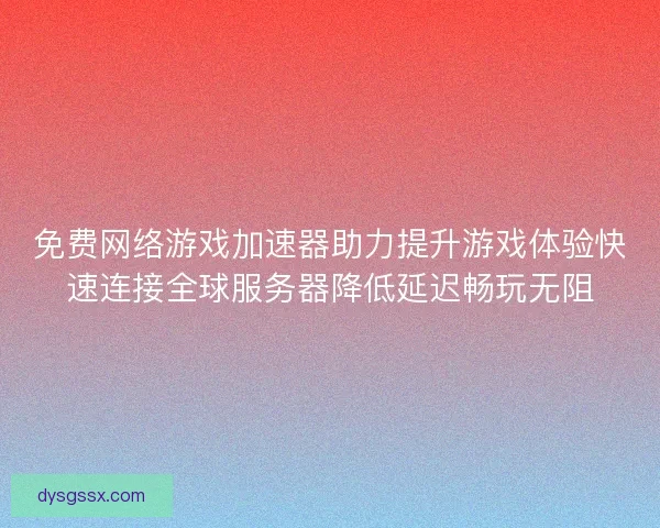 免费网络游戏加速器助力提升游戏体验快速连接全球服务器降低延迟畅玩无阻