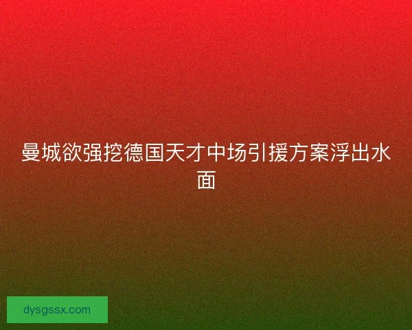 曼城欲强挖德国天才中场引援方案浮出水面