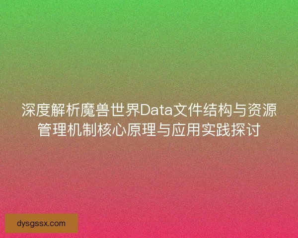 深度解析魔兽世界Data文件结构与资源管理机制核心原理与应用实践探讨