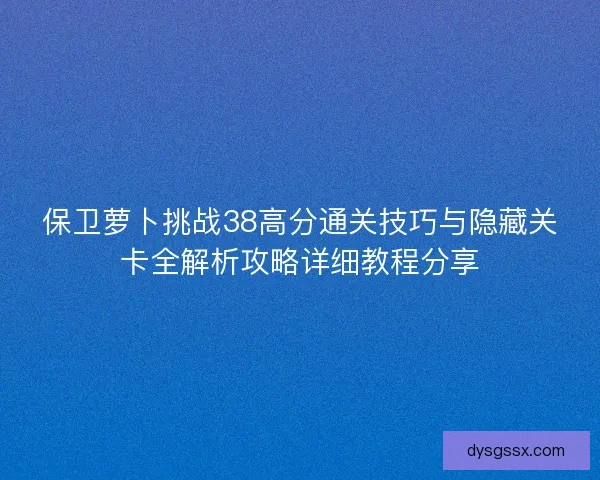保卫萝卜挑战38高分通关技巧与隐藏关卡全解析攻略详细教程分享