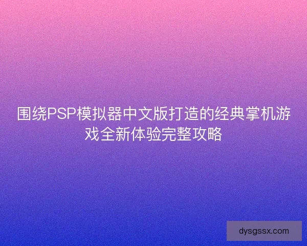 围绕PSP模拟器中文版打造的经典掌机游戏全新体验完整攻略 围绕PSP模拟器中文版打造的经典掌机游戏全新体验完整攻略