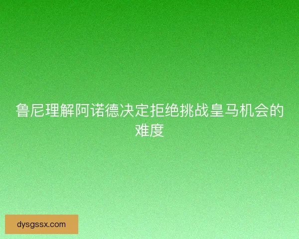 鲁尼理解阿诺德决定拒绝挑战皇马机会的难度