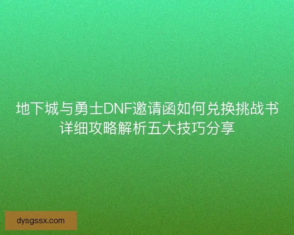 地下城与勇士DNF邀请函如何兑换挑战书详细攻略解析五大技巧分享
