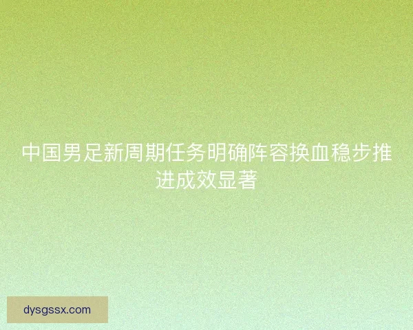 中国男足新周期任务明确阵容换血稳步推进成效显著